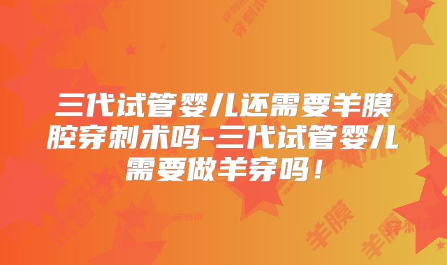 三代试管婴儿还需要羊膜腔穿刺术吗-三代试管婴儿需要做羊穿吗!