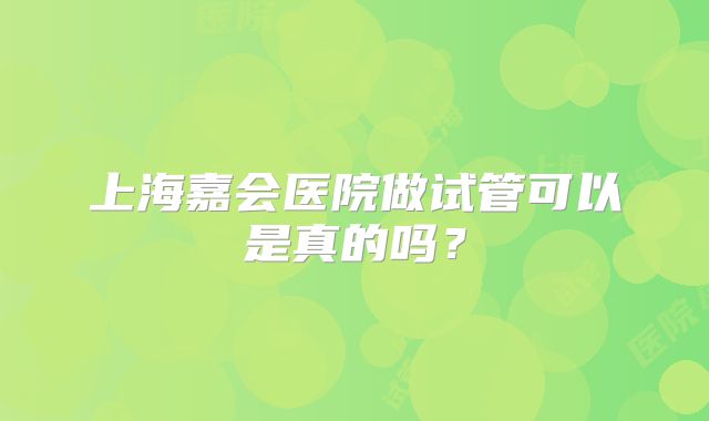 上海嘉会医院做试管可以是真的吗？