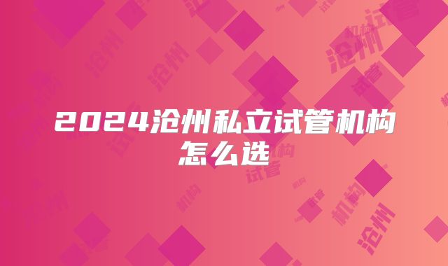 2024沧州私立试管机构怎么选