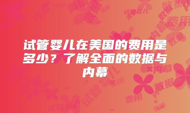 试管婴儿在美国的费用是多少？了解全面的数据与内幕