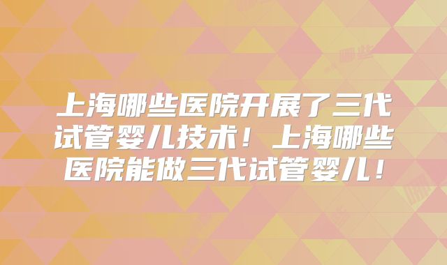 上海哪些医院开展了三代试管婴儿技术！上海哪些医院能做三代试管婴儿！