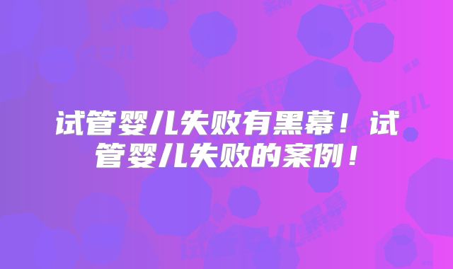 试管婴儿失败有黑幕！试管婴儿失败的案例！