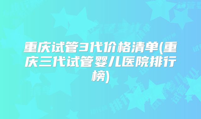 重庆试管3代价格清单(重庆三代试管婴儿医院排行榜)