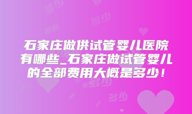 石家庄做供试管婴儿医院有哪些_石家庄做试管婴儿的全部费用大概是多少!