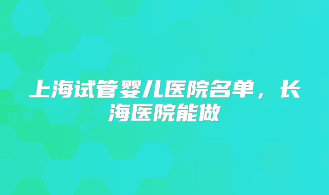 上海试管婴儿医院名单，长海医院能做