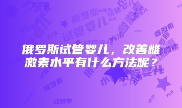 俄罗斯试管婴儿，改善雌激素水平有什么方法呢？