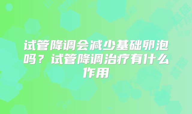 试管降调会减少基础卵泡吗？试管降调治疗有什么作用