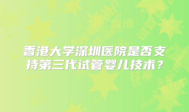 香港大学深圳医院是否支持第三代试管婴儿技术？