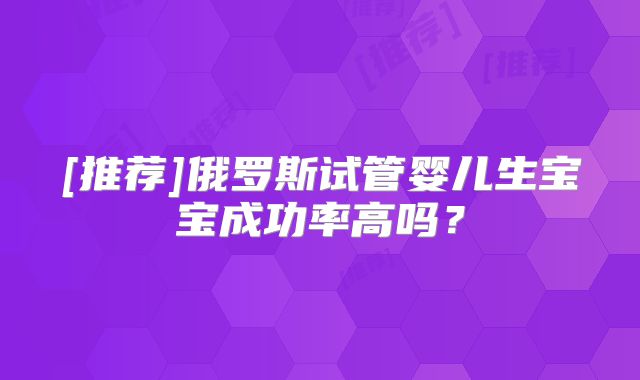 [推荐]俄罗斯试管婴儿生宝宝成功率高吗？