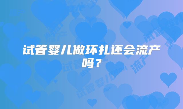 试管婴儿做环扎还会流产吗？