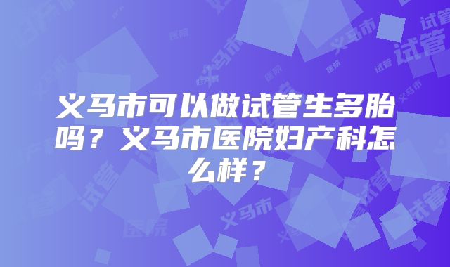 义马市可以做试管生多胎吗？义马市医院妇产科怎么样？