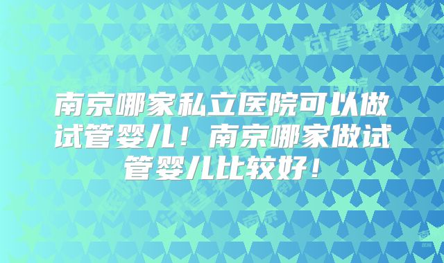 南京哪家私立医院可以做试管婴儿!南京哪家做试管婴儿比较好!