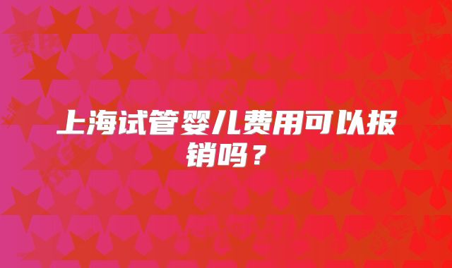上海试管婴儿费用可以报销吗？