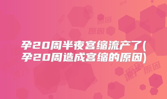 孕20周半夜宫缩流产了(孕20周造成宫缩的原因)