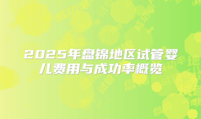 2025年盘锦地区试管婴儿费用与成功率概览