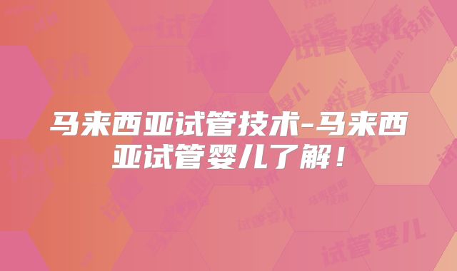 马来西亚试管技术-马来西亚试管婴儿了解！