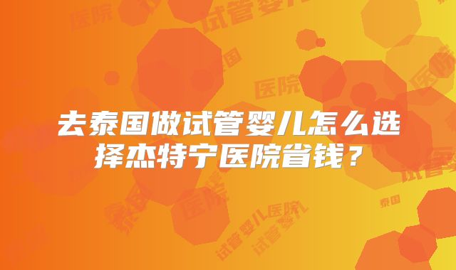 去泰国做试管婴儿怎么选择杰特宁医院省钱?