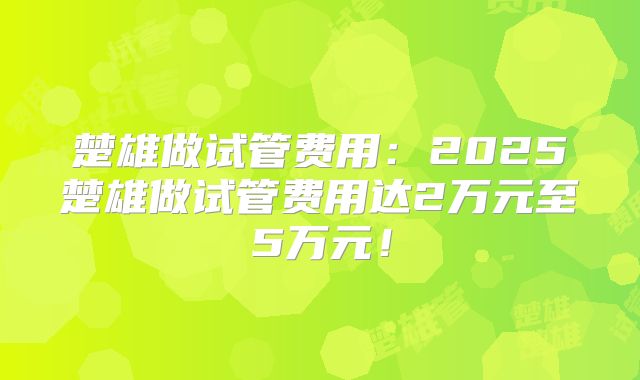 楚雄做试管费用：2025楚雄做试管费用达2万元至5万元！