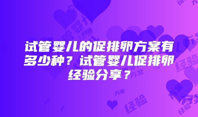 试管婴儿的促排卵方案有多少种？试管婴儿促排卵经验分享？