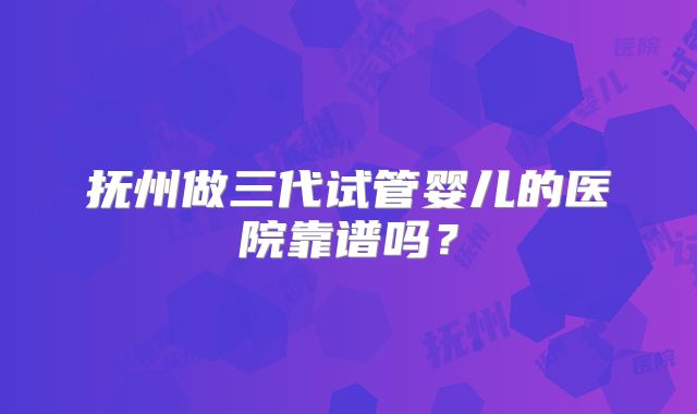 抚州做三代试管婴儿的医院靠谱吗？