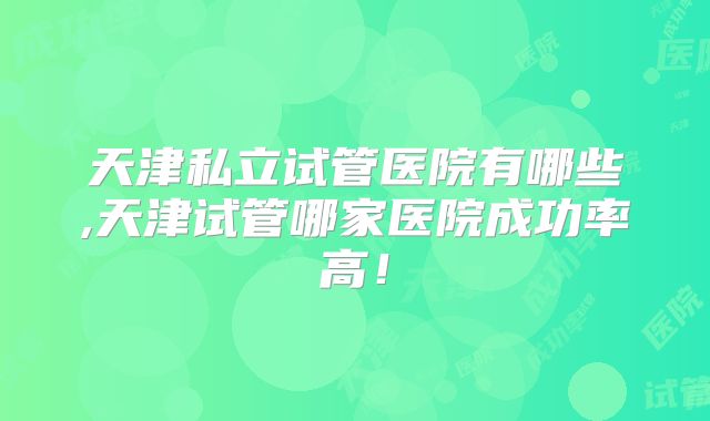 天津私立试管医院有哪些,天津试管哪家医院成功率高!