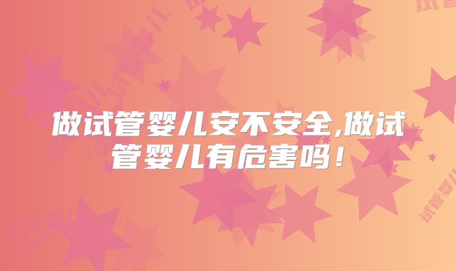 做试管婴儿安不安全,做试管婴儿有危害吗!