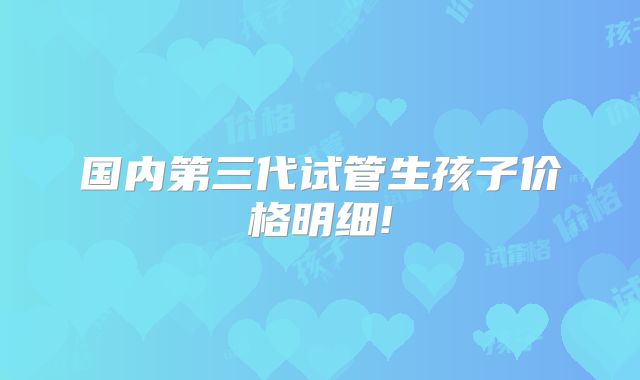 国内第三代试管生孩子价格明细!