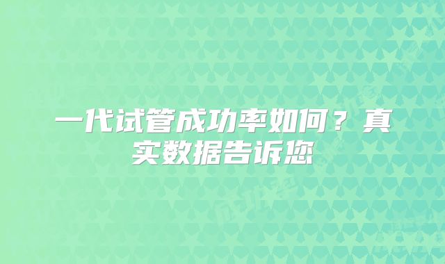 一代试管成功率如何?真实数据告诉您