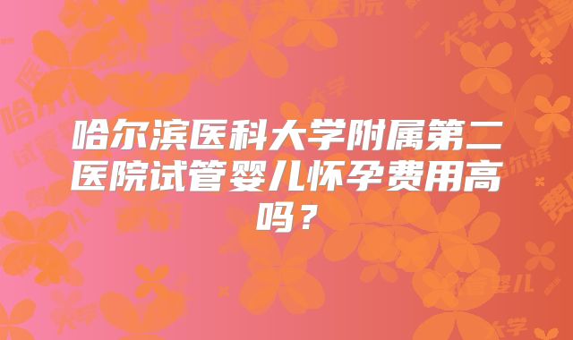 哈尔滨医科大学附属第二医院试管婴儿怀孕费用高吗？