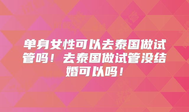 单身女性可以去泰国做试管吗！去泰国做试管没结婚可以吗！