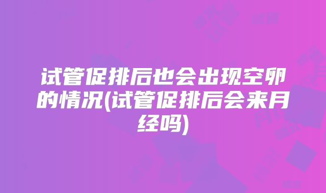 试管促排后也会出现空卵的情况(试管促排后会来月经吗)