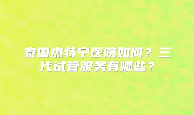 泰国杰特宁医院如何？三代试管服务有哪些？