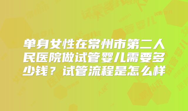 单身女性在常州市第二人民医院做试管婴儿需要多少钱?试管流程是怎么样