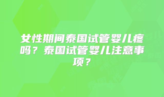 女性期间泰国试管婴儿疼吗?泰国试管婴儿注意事项?