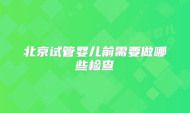 北京试管婴儿前需要做哪些检查