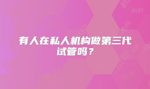 有人在私人机构做第三代试管吗?