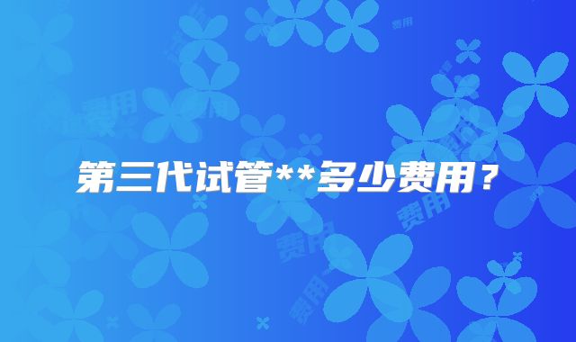 第三代试管**多少费用?