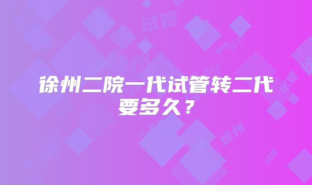 徐州二院一代试管转二代要多久?