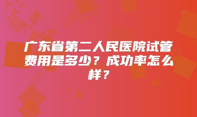 广东省第二人民医院试管费用是多少？成功率怎么样？