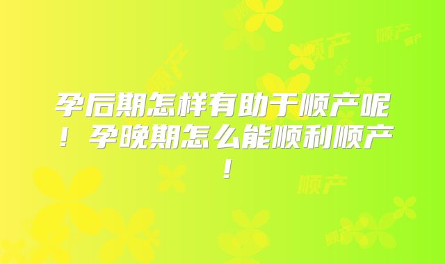 孕后期怎样有助于顺产呢！孕晚期怎么能顺利顺产！