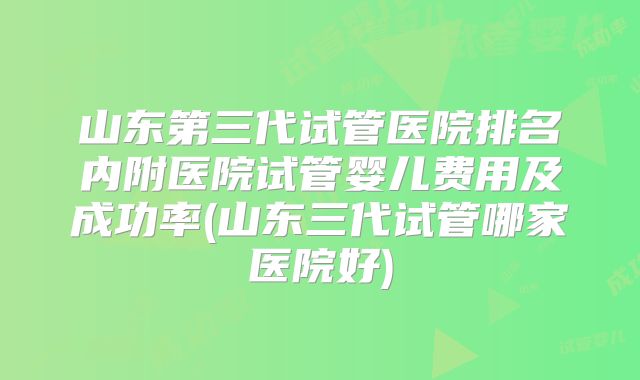 山东第三代试管医院排名内附医院试管婴儿费用及成功率(山东三代试管哪家医院好)