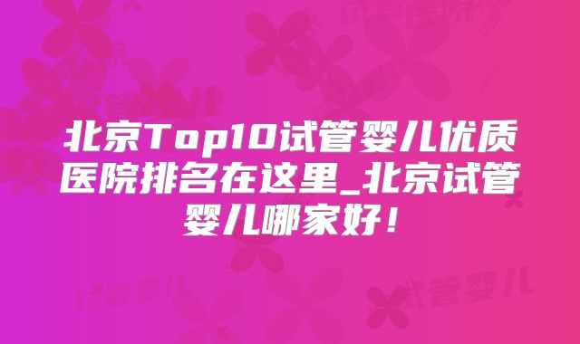 北京Top10试管婴儿优质医院排名在这里_北京试管婴儿哪家好！