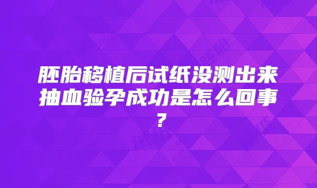 胚胎移植后试纸没测出来抽血验孕成功是怎么回事？