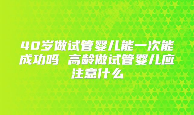 40岁做试管婴儿能一次能成功吗 高龄做试管婴儿应注意什么