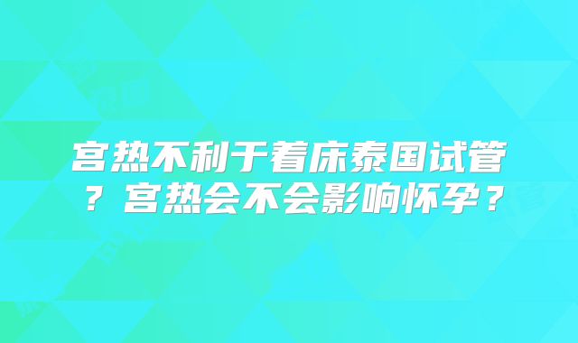 宫热不利于着床泰国试管？宫热会不会影响怀孕？