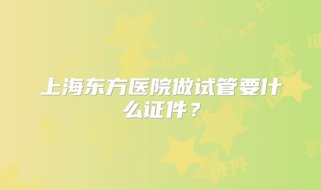 上海东方医院做试管要什么证件？