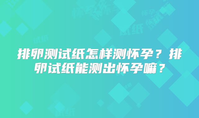 排卵测试纸怎样测怀孕？排卵试纸能测出怀孕嘛？