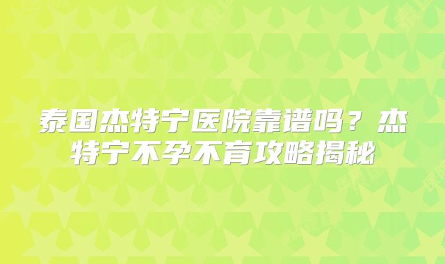 泰国杰特宁医院靠谱吗?杰特宁不孕不育攻略揭秘