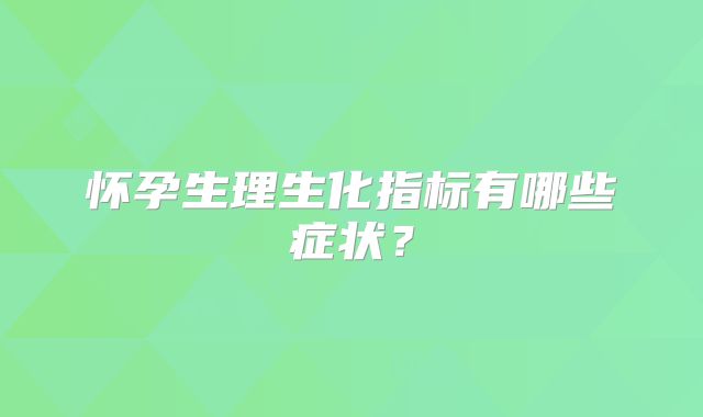 怀孕生理生化指标有哪些症状？