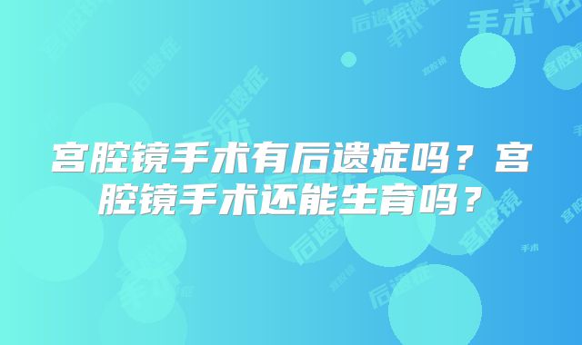 宫腔镜手术有后遗症吗?宫腔镜手术还能生育吗?